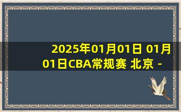 2025年01月01日 01月01日CBA常规赛 北京 - 辽宁 精彩镜头